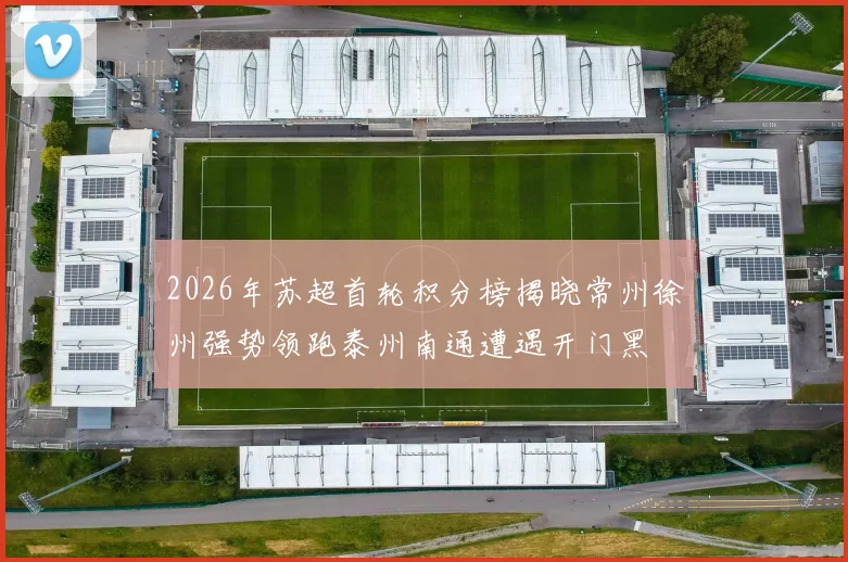 2026年苏超首轮积分榜揭晓常州徐州强势领跑泰州南通遭遇开门黑