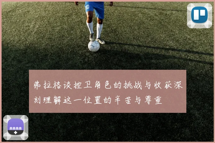 弗拉格谈控卫角色的挑战与收获深刻理解这一位置的辛苦与尊重