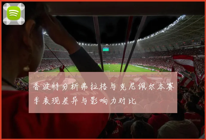 香波特分析弗拉格与克尼佩尔本赛季表现差异与影响力对比