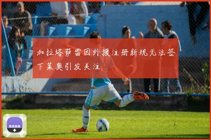 加拉塔萨雷因外援注册新规无法签下莱奥引发关注