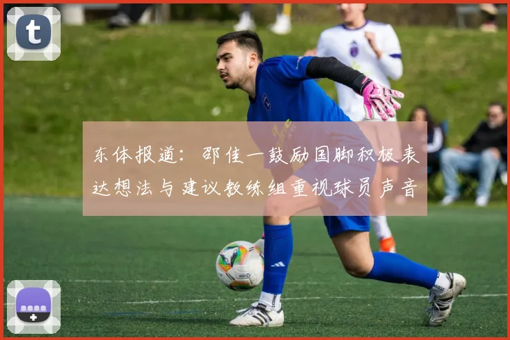 东体报道：邵佳一鼓励国脚积极表达想法与建议教练组重视球员声音