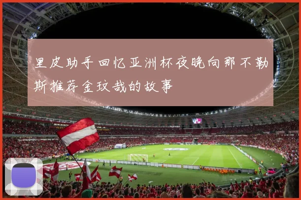 里皮助手回忆亚洲杯夜晚向那不勒斯推荐金玟哉的故事