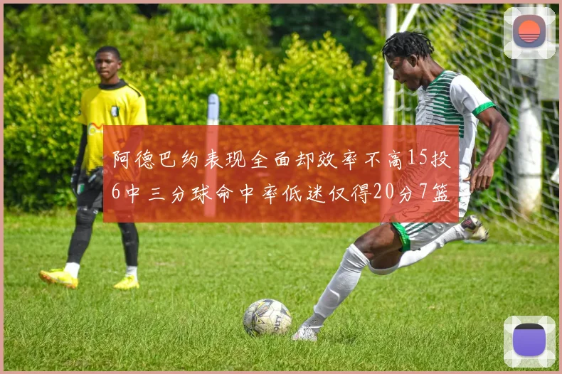 阿德巴约表现全面却效率不高15投6中三分球命中率低迷仅得20分7篮板