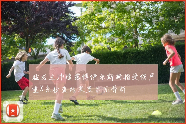 猛龙主帅透露博伊尔斯拇指受伤严重X光检查结果显示无骨折