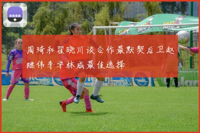 周琦和翟晓川谈合作最默契后卫赵继伟李学林成最佳选择