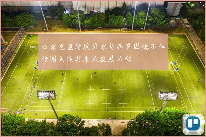 法尔克澄清埃贝尔与弗罗因德不和传闻关注其未来发展方向