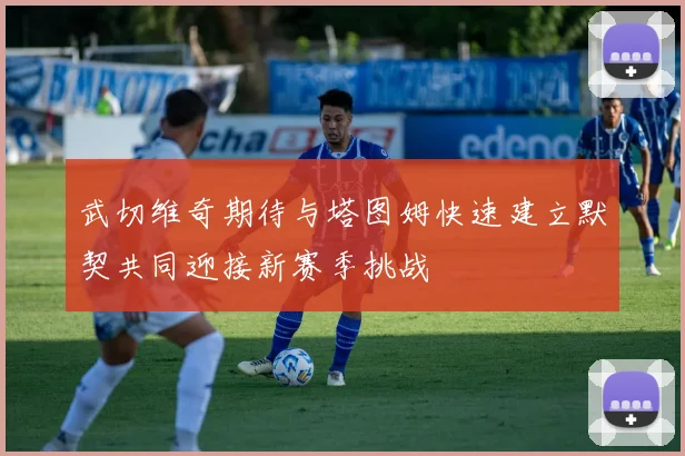 武切维奇期待与塔图姆快速建立默契共同迎接新赛季挑战