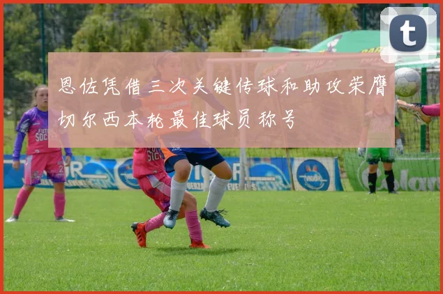 恩佐凭借三次关键传球和助攻荣膺切尔西本轮最佳球员称号