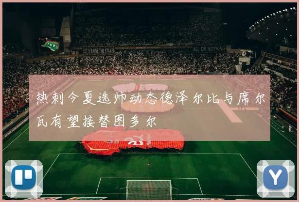 热刺今夏选帅动态德泽尔比与席尔瓦有望接替图多尔