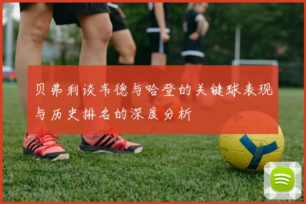 贝弗利谈韦德与哈登的关键球表现与历史排名的深度分析