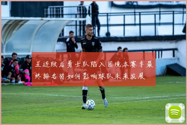 五连败后勇士队陷入困境本赛季最终排名将如何影响球队未来发展