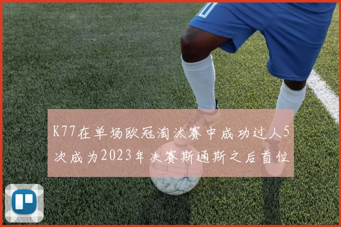 K77在单场欧冠淘汰赛中成功过人5次成为2023年决赛斯通斯之后首位球员