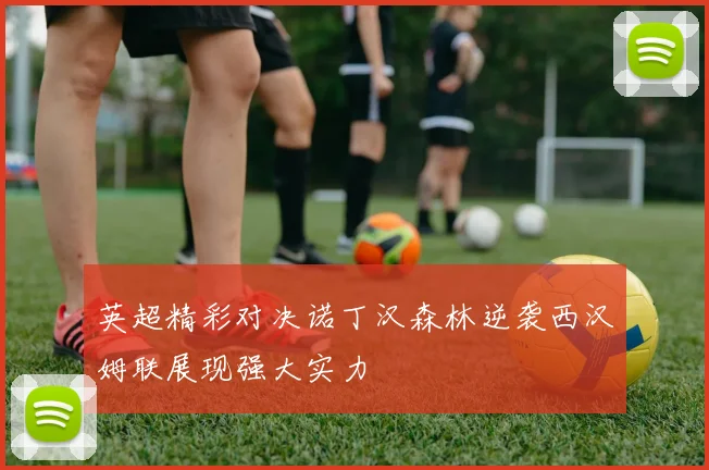 英超精彩对决诺丁汉森林逆袭西汉姆联展现强大实力