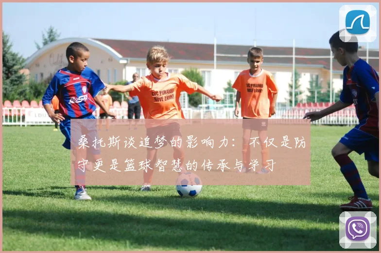 桑托斯谈追梦的影响力：不仅是防守更是篮球智慧的传承与学习
