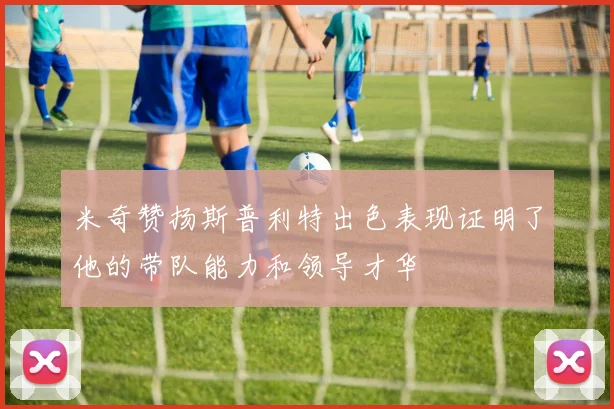 米奇赞扬斯普利特出色表现证明了他的带队能力和领导才华