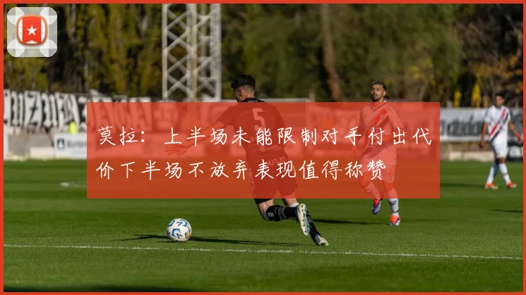 莫拉：上半场未能限制对手付出代价下半场不放弃表现值得称赞