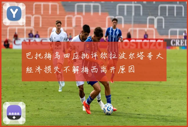巴托梅乌回应批评称拉波尔塔夸大经济损失不解梅西离开原因