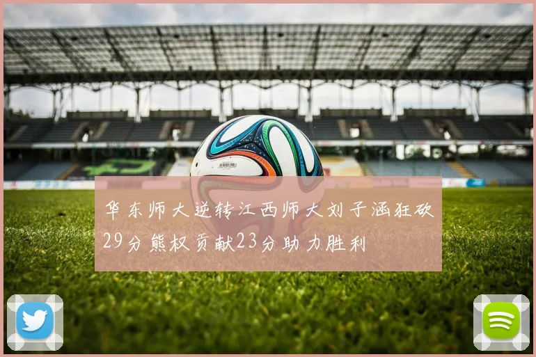华东师大逆转江西师大刘子涵狂砍29分熊权贡献23分助力胜利