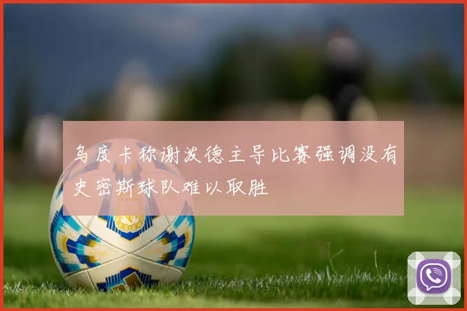 乌度卡称谢泼德主导比赛强调没有史密斯球队难以取胜