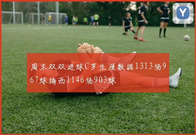 周末双双进球C罗生涯数据1313场967球梅西1146场903球