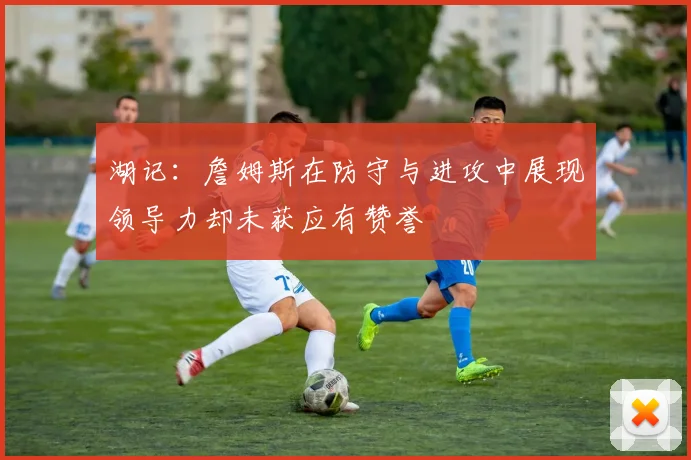 湖记：詹姆斯在防守与进攻中展现领导力却未获应有赞誉