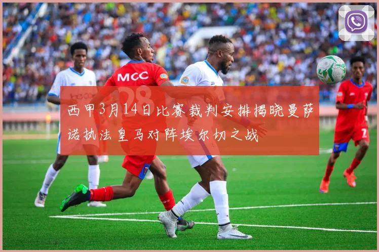 西甲3月14日比赛裁判安排揭晓曼萨诺执法皇马对阵埃尔切之战