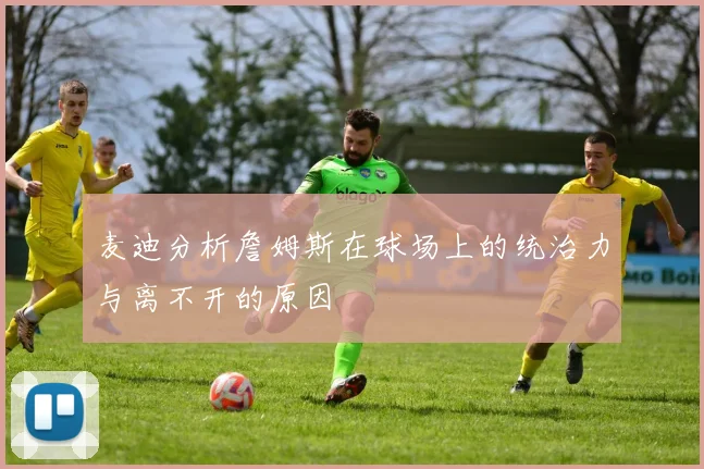 麦迪分析詹姆斯在球场上的统治力与离不开的原因