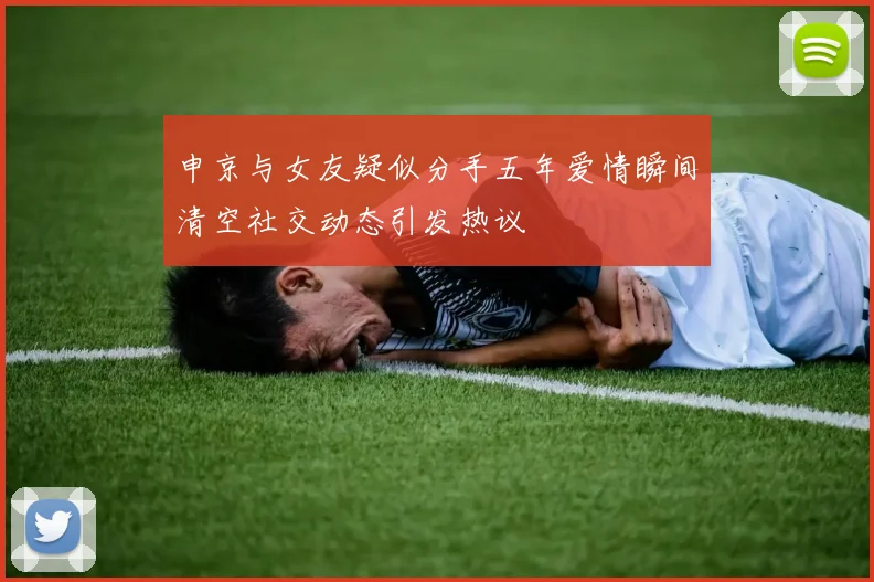 申京与女友疑似分手五年爱情瞬间清空社交动态引发热议