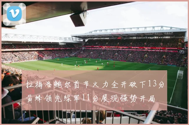 拉梅洛鲍尔首节火力全开砍下13分黄蜂领先绿军11分展现强势开局