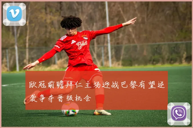 欧冠前瞻拜仁主场迎战巴黎有望逆袭争夺晋级机会