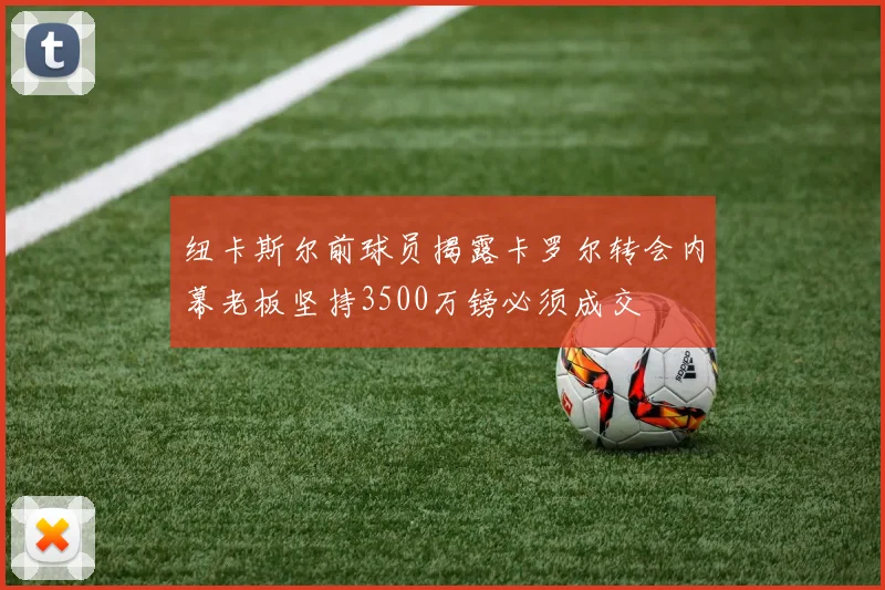 纽卡斯尔前球员揭露卡罗尔转会内幕老板坚持3500万镑必须成交