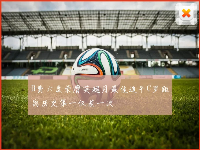 B费六度荣膺英超月最佳追平C罗距离历史第一仅差一次