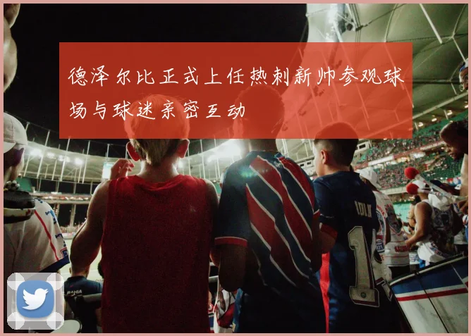 德泽尔比正式上任热刺新帅参观球场与球迷亲密互动