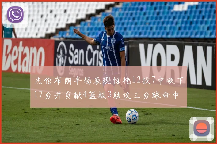 杰伦布朗半场表现惊艳12投7中砍下17分并贡献4篮板3助攻三分球命中率高达75