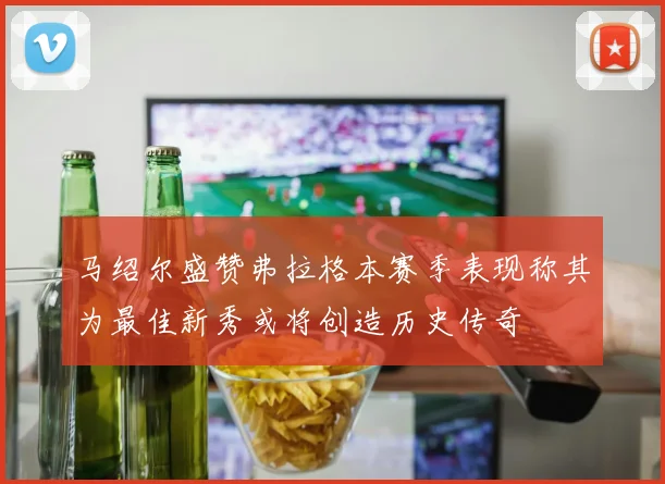 马绍尔盛赞弗拉格本赛季表现称其为最佳新秀或将创造历史传奇