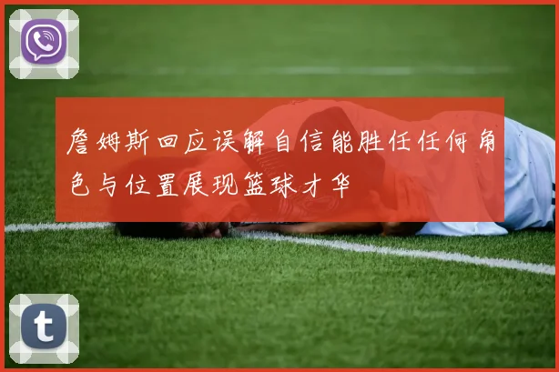 詹姆斯回应误解自信能胜任任何角色与位置展现篮球才华
