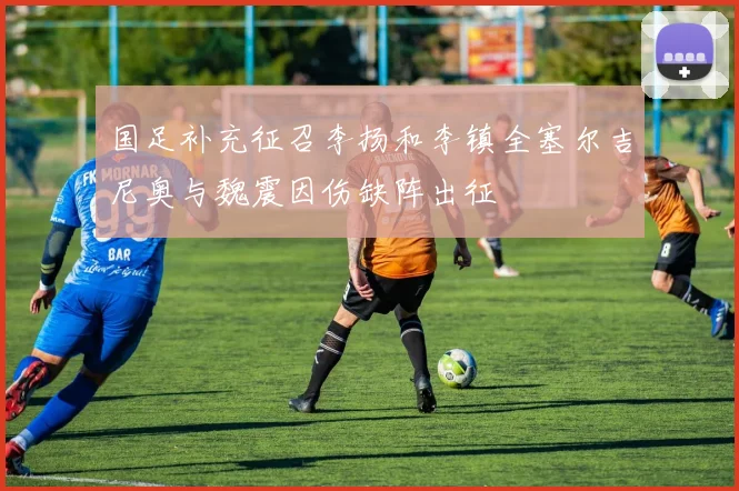 国足补充征召李扬和李镇全塞尔吉尼奥与魏震因伤缺阵出征