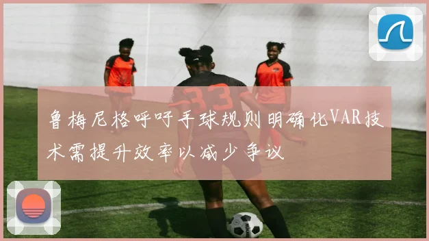 鲁梅尼格呼吁手球规则明确化VAR技术需提升效率以减少争议